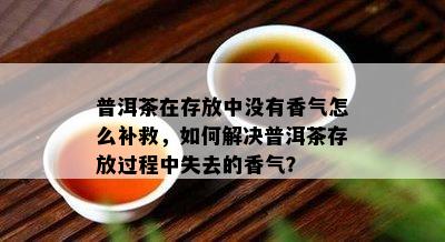 普洱茶在存放中不存在香气怎么补救，怎样解决普洱茶存放期间失去的香气？