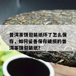 普洱茶饼包装纸坏了怎么保存，怎样妥善保存破损的普洱茶饼包装纸？