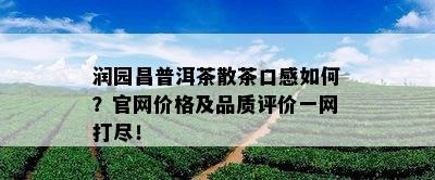 润园昌普洱茶散茶口感如何？官网价格及品质评价一网打尽！