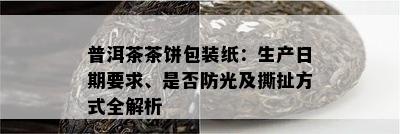 普洱茶茶饼包装纸：生产日期请求、是不是防光及撕扯方法全解析