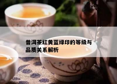 普洱茶红黄蓝绿印的等级与品质关系解析