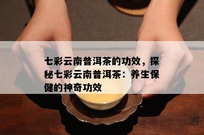 七彩云南普洱茶的功效，探秘七彩云南普洱茶：养生保健的神奇功效