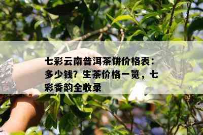 七彩云南普洱茶饼价格表：多少钱？生茶价格一览，七彩香韵全收录