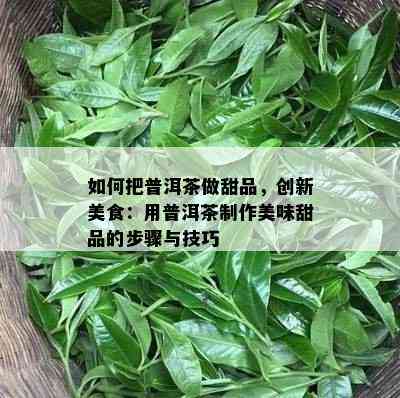 怎样把普洱茶做甜品，创新美食：用普洱茶制作美味甜品的步骤与技巧