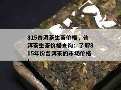 815普洱茶生茶价格，普洱茶生茶价格查询：熟悉815年份普洱茶的市场价格！