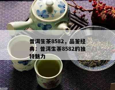 普洱生茶8582，品鉴经典：普洱生茶8582的特别魅力