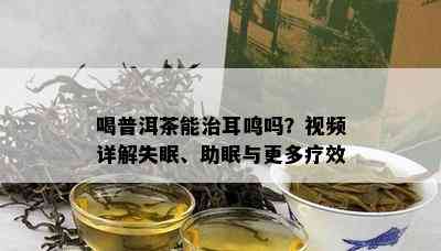 喝普洱茶能治耳鸣吗？视频详解失眠、助眠与更多疗效