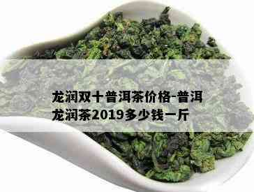 龙润双十普洱茶价格-普洱龙润茶2019多少钱一斤