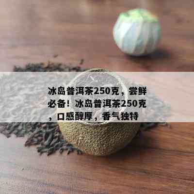 冰岛普洱茶250克，尝鲜必备！冰岛普洱茶250克，口感醇厚，香气特别