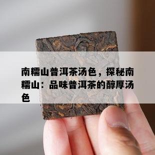 南糯山普洱茶汤色，探秘南糯山：品味普洱茶的醇厚汤色