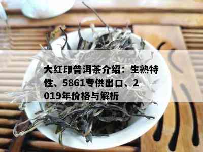 大红印普洱茶介绍：生熟特性、5861专供出口、2019年价格与解析