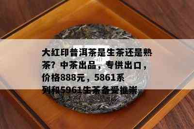 大红印普洱茶是生茶还是熟茶？中茶出品，专供出口，价格888元，5861系列和5961生茶备受推崇