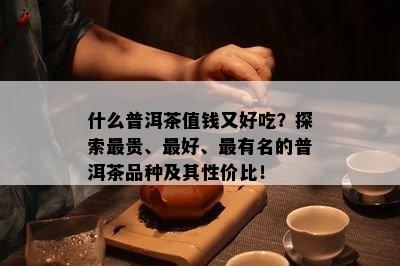 什么普洱茶值钱又好吃？探索最贵、更好、最有名的普洱茶品种及其性价比！