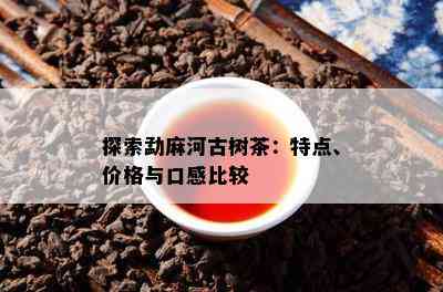 探索勐麻河古树茶：特点、价格与口感比较