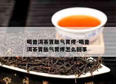 喝普洱茶胃胀气胃疼-喝普洱茶胃胀气胃疼怎么回事