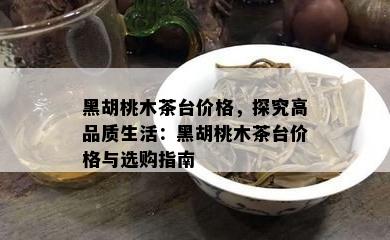 黑胡桃木茶台价格，探究高品质生活：黑胡桃木茶台价格与选购指南