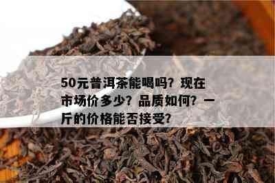 50元普洱茶能喝吗？现在市场价多少？品质怎样？一斤的价格能否接受？