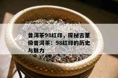 普洱茶98红印，探秘古董级普洱茶：98红印的历史与魅力