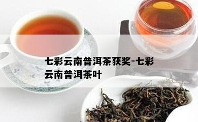 七彩云南普洱茶获奖-七彩云南普洱茶叶