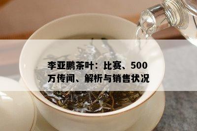 李亚鹏茶叶：比赛、500万传闻、解析与销售状况