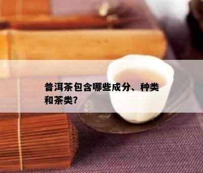 普洱茶包含哪些成分、种类和茶类？