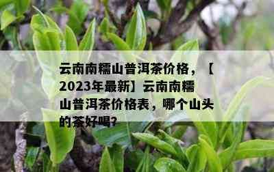 云南南糯山普洱茶价格，【2023年最新】云南南糯山普洱茶价格表，哪个山头的茶好喝？