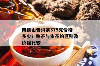 南糯山普洱茶375克价格多少？熟茶与生茶的区别及价格比较