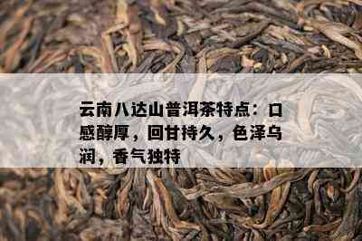 云南八达山普洱茶特点：口感醇厚，回甘持久，色泽乌润，香气特别