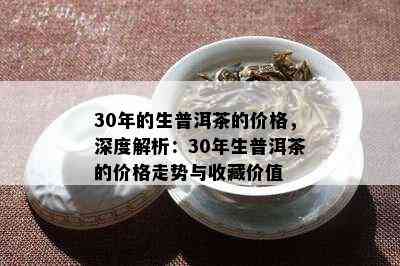 30年的生普洱茶的价格，深度解析：30年生普洱茶的价格走势与收藏价值