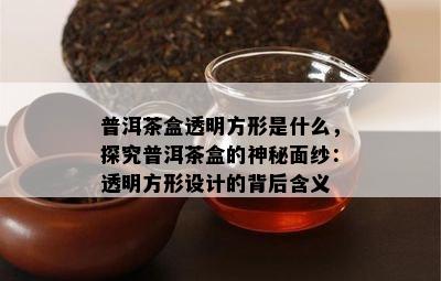 普洱茶盒透明方形是什么，探究普洱茶盒的神秘面纱：透明方形设计的背后含义