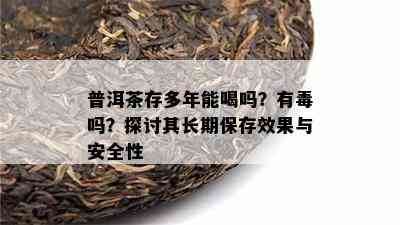 普洱茶存多年能喝吗？有吗？探讨其长期保存效果与安全性