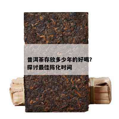 普洱茶存放多少年的好喝？探讨更佳陈化时间