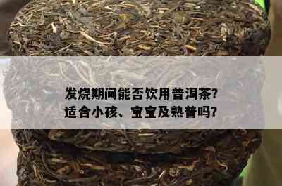 发烧期间能否饮用普洱茶？适合小孩、宝宝及熟普吗？