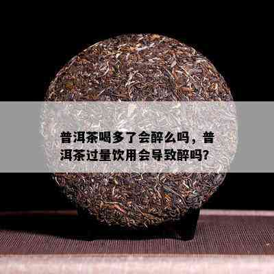 普洱茶喝多了会醉么吗，普洱茶过量饮用会引起醉吗？