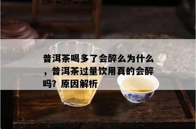 普洱茶喝多了会醉么为什么，普洱茶过量饮用真的会醉吗？起因解析