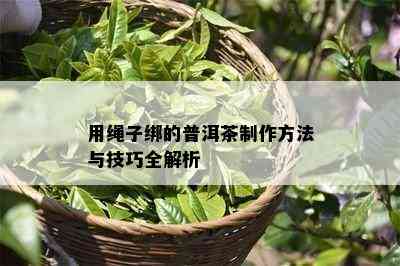 用绳子绑的普洱茶制作方法与技巧全解析