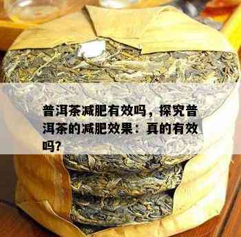 普洱茶减肥有效吗，探究普洱茶的减肥效果：真的有效吗？