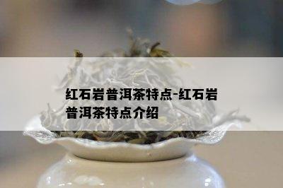 红石岩普洱茶特点-红石岩普洱茶特点介绍