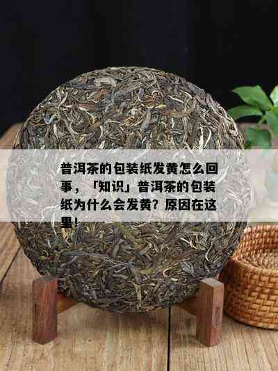 普洱茶的包装纸发黄怎么回事，「知识」普洱茶的包装纸为什么会发黄？原因在这里！