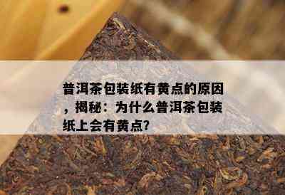 普洱茶包装纸有黄点的原因，揭秘：为什么普洱茶包装纸上会有黄点？