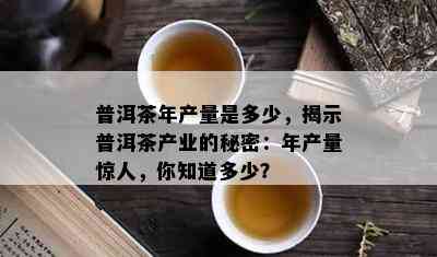 普洱茶年产量是多少，揭示普洱茶产业的秘密：年产量惊人，你知道多少？