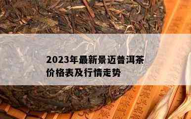 2023年最新景迈普洱茶价格表及行情走势