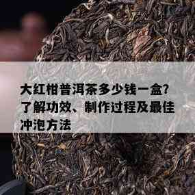 大红柑普洱茶多少钱一盒？熟悉功效、制作过程及更佳冲泡方法