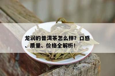 龙润的普洱茶怎么样？口感、质量、价格全解析！