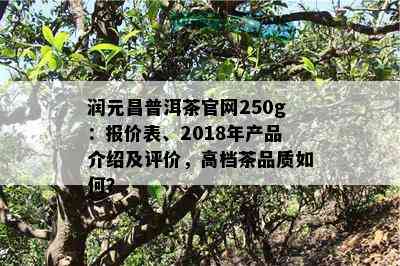 润元昌普洱茶官网250g：报价表、2018年产品介绍及评价，高档茶品质如何？