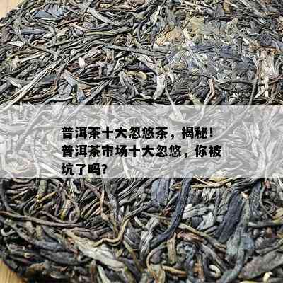 普洱茶十大忽悠茶，揭秘！普洱茶市场十大忽悠，你被坑了吗？