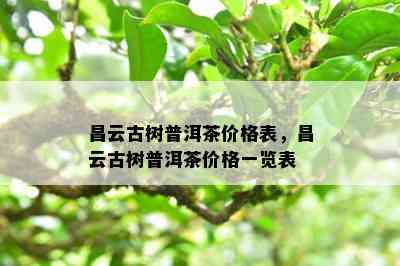 昌云古树普洱茶价格表，昌云古树普洱茶价格一览表