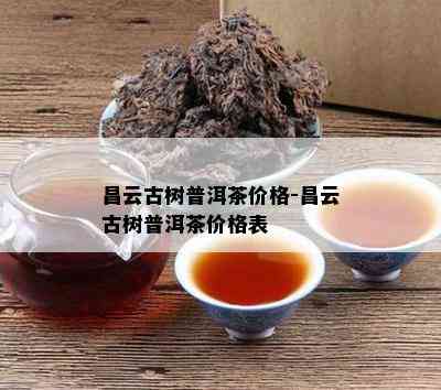 昌云古树普洱茶价格-昌云古树普洱茶价格表