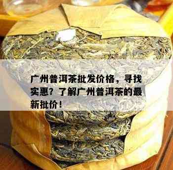 广州普洱茶批发价格，寻找实惠？熟悉广州普洱茶的最新批价！