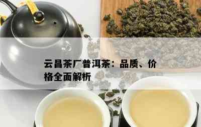 云昌茶厂普洱茶：品质、价格全面解析